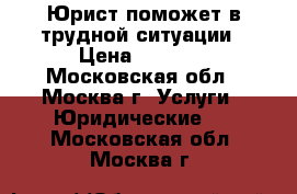 Юрист поможет в трудной ситуации › Цена ­ 1 000 - Московская обл., Москва г. Услуги » Юридические   . Московская обл.,Москва г.